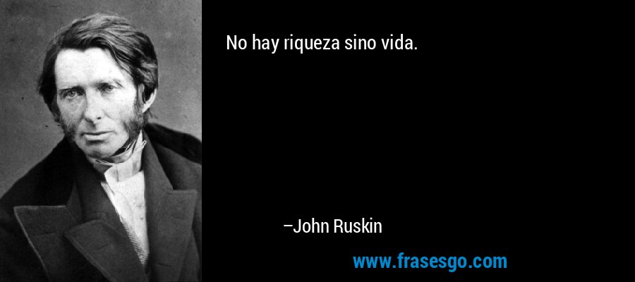No hay riqueza sino vida. – John Ruskin