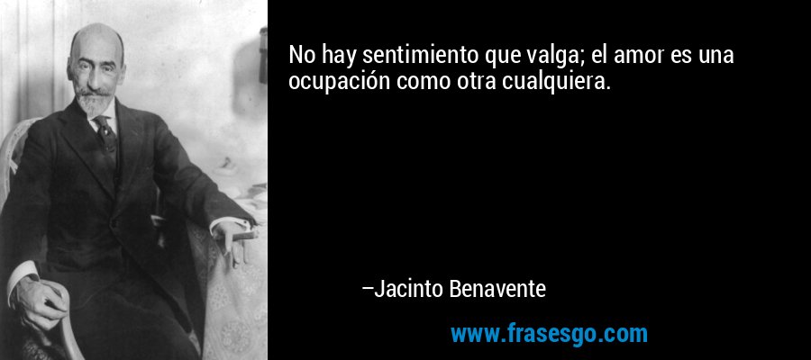 No hay sentimiento que valga; el amor es una ocupación como otra cualquiera. – Jacinto Benavente