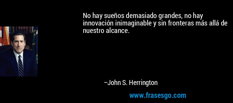 No hay sueños demasiado grandes, no hay innovación inimaginable y sin fronteras más allá de nuestro alcance. – John S. Herrington