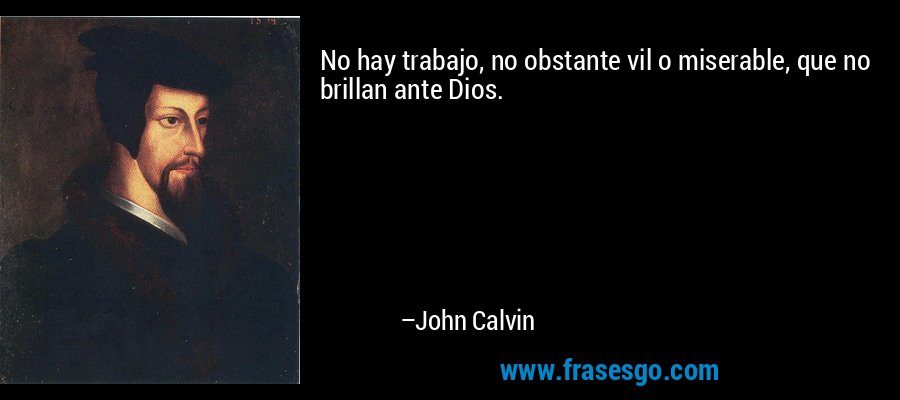 No hay trabajo, no obstante vil o miserable, que no brillan ante Dios. – John Calvin