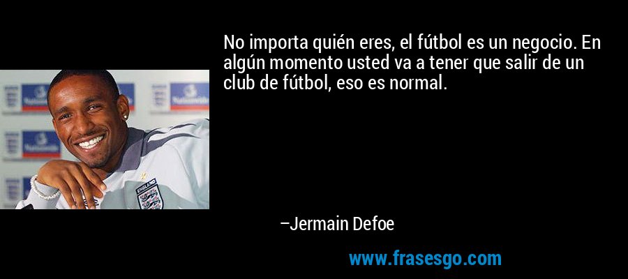 No importa quién eres, el fútbol es un negocio. En algún momento usted va a tener que salir de un club de fútbol, ​​eso es normal. – Jermain Defoe
