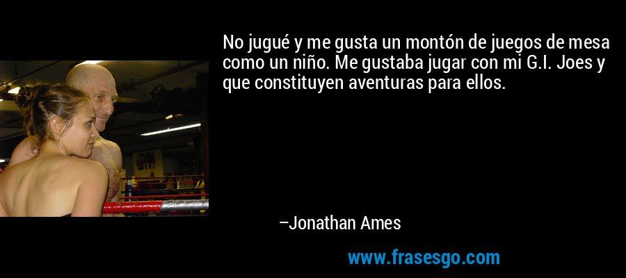 No jugué y me gusta un montón de juegos de mesa como un niño. Me gustaba jugar con mi G.I. Joes y que constituyen aventuras para ellos. – Jonathan Ames
