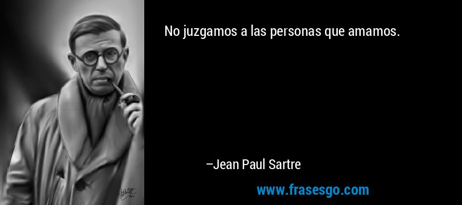 No juzgamos a las personas que amamos. – Jean Paul Sartre