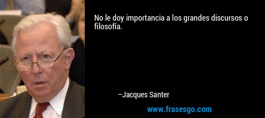 No le doy importancia a los grandes discursos o filosofía. – Jacques Santer
