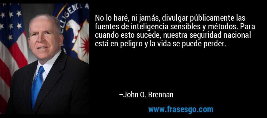 No lo haré, ni jamás, divulgar públicamente las fuentes de inteligencia sensibles y métodos. Para cuando esto sucede, nuestra seguridad nacional está en peligro y la vida se puede perder. – John O. Brennan