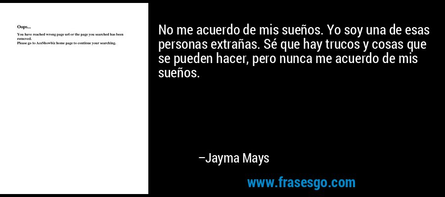 No me acuerdo de mis sueños. Yo soy una de esas personas extrañas. Sé que hay trucos y cosas que se pueden hacer, pero nunca me acuerdo de mis sueños. – Jayma Mays
