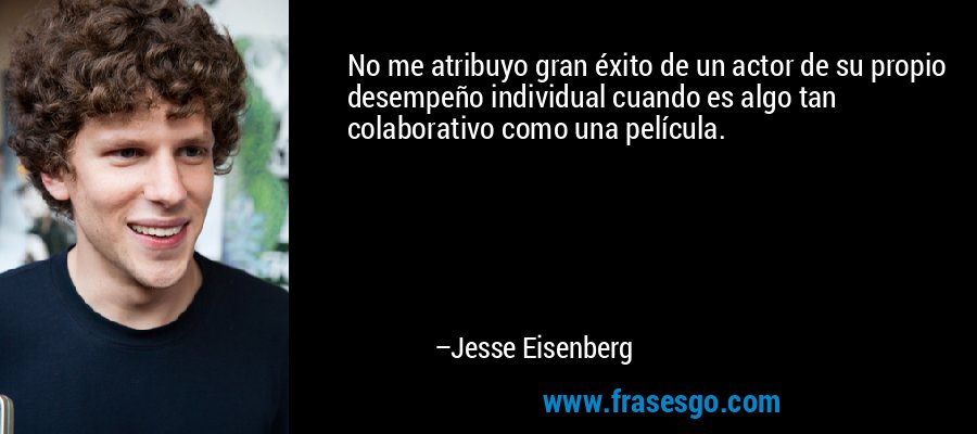 No me atribuyo gran éxito de un actor de su propio desempeño individual cuando es algo tan colaborativo como una película. – Jesse Eisenberg