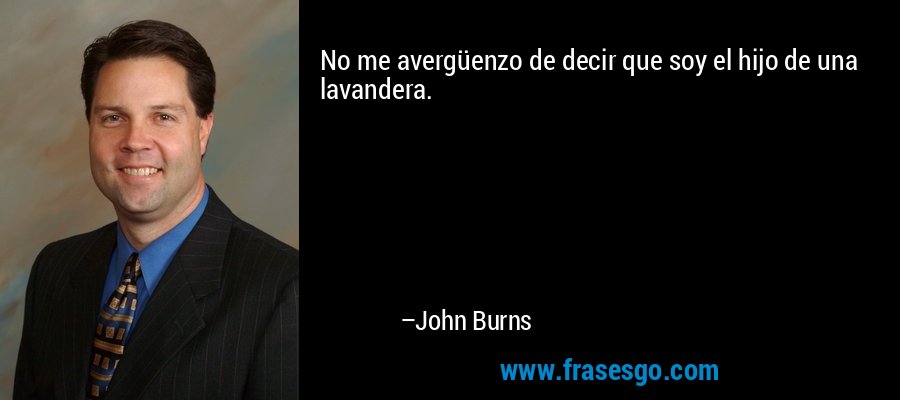 No me avergüenzo de decir que soy el hijo de una lavandera. – John Burns
