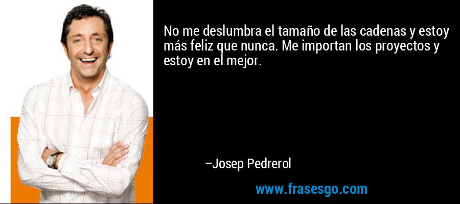 No me deslumbra el tamaño de las cadenas y estoy más feliz que nunca. Me importan los proyectos y estoy en el mejor. – Josep Pedrerol
