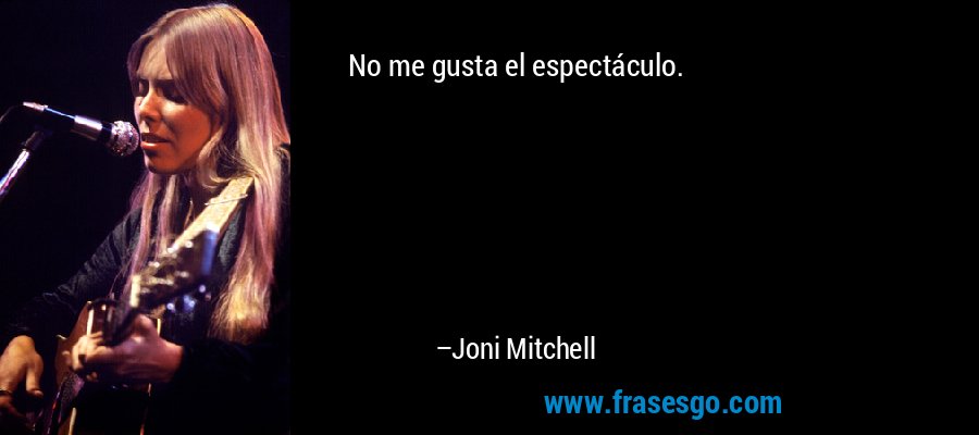 No me gusta el espectáculo. – Joni Mitchell