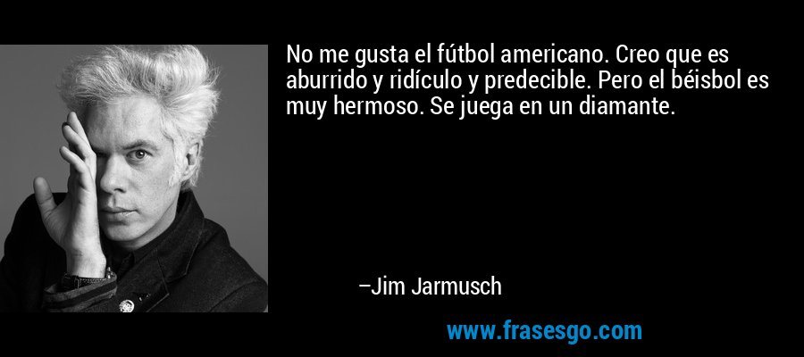 No me gusta el fútbol americano. Creo que es aburrido y ridículo y predecible. Pero el béisbol es muy hermoso. Se juega en un diamante. – Jim Jarmusch
