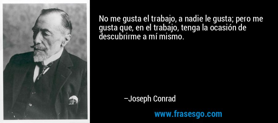 No me gusta el trabajo, a nadie le gusta; pero me gusta que, en el trabajo, tenga la ocasión de descubrirme a mí mismo. – Joseph Conrad
