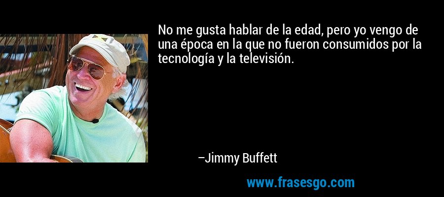 No me gusta hablar de la edad, pero yo vengo de una época en la que no fueron consumidos por la tecnología y la televisión. – Jimmy Buffett