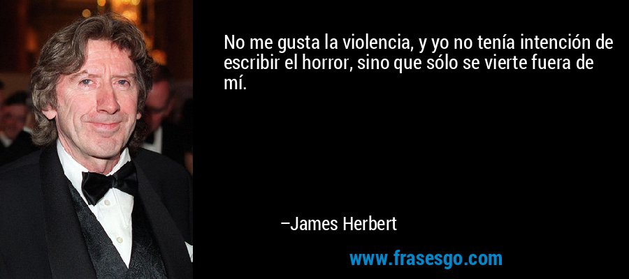 No me gusta la violencia, y yo no tenía intención de escribir el horror, sino que sólo se vierte fuera de mí. – James Herbert