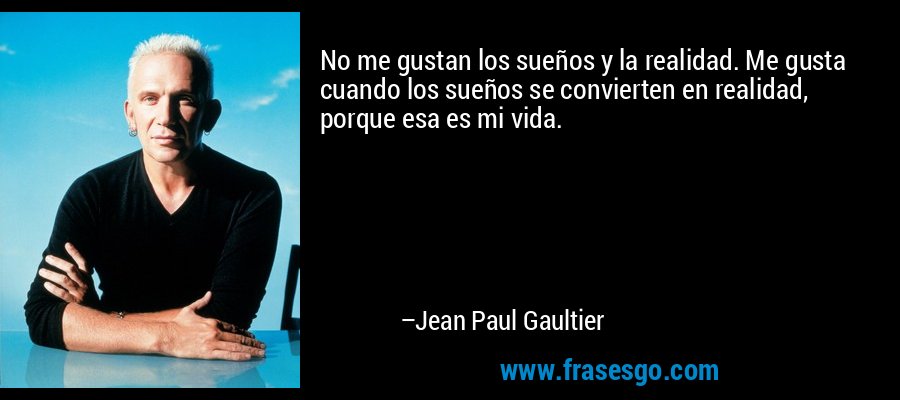 No me gustan los sueños y la realidad. Me gusta cuando los sueños se convierten en realidad, porque esa es mi vida. – Jean Paul Gaultier
