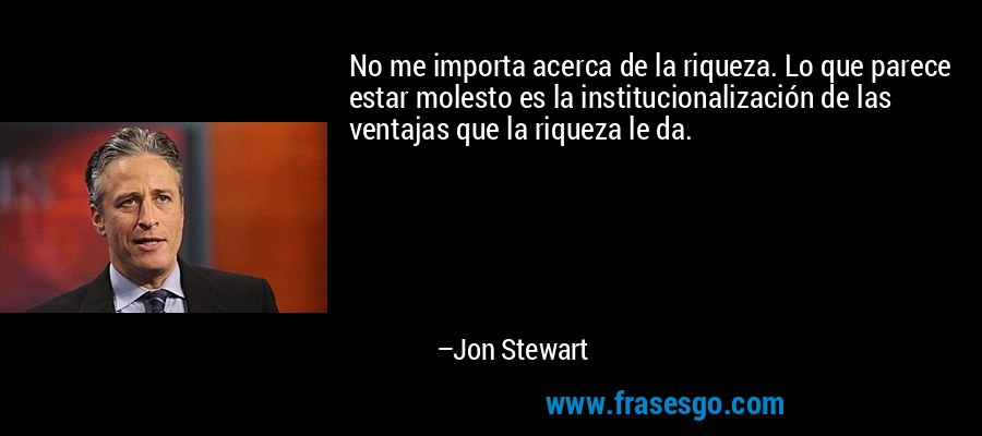 No me importa acerca de la riqueza. Lo que parece estar molesto es la institucionalización de las ventajas que la riqueza le da. – Jon Stewart