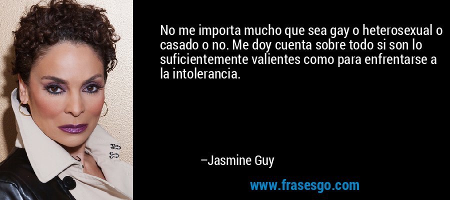 No me importa mucho que sea gay o heterosexual o casado o no. Me doy cuenta sobre todo si son lo suficientemente valientes como para enfrentarse a la intolerancia. – Jasmine Guy