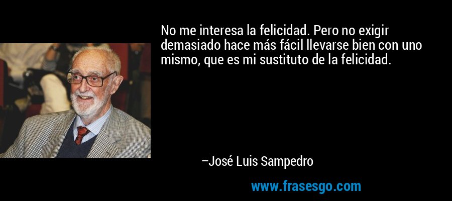 No me interesa la felicidad. Pero no exigir demasiado hace más fácil llevarse bien con uno mismo, que es mi sustituto de la felicidad. – José Luis Sampedro