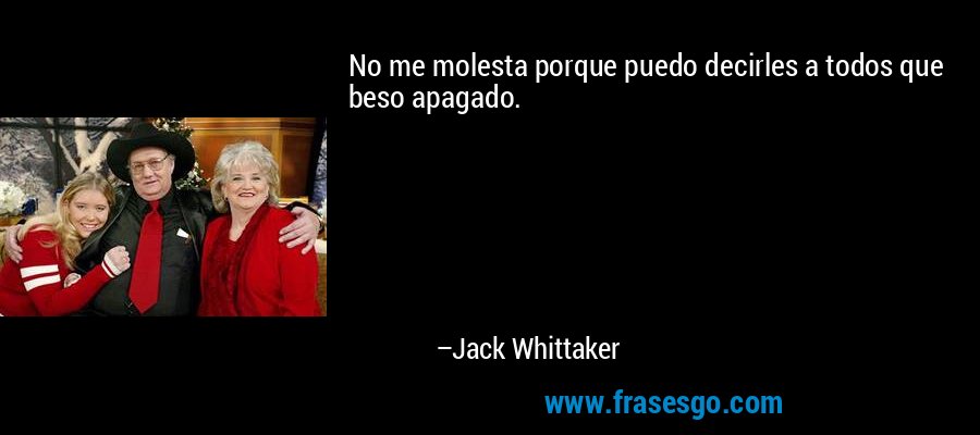 No me molesta porque puedo decirles a todos que beso apagado. – Jack Whittaker