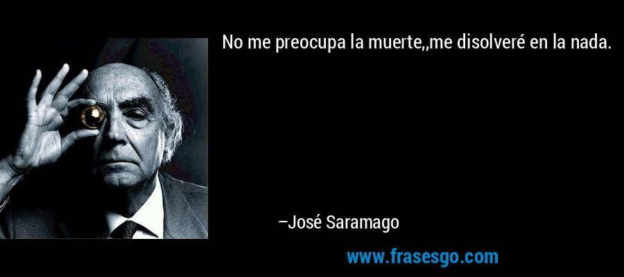 No me preocupa la muerte,,me disolveré en la nada. – José Saramago