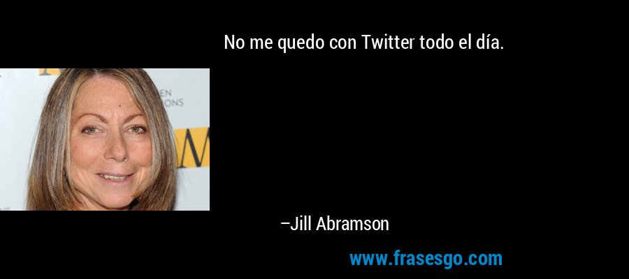 No me quedo con Twitter todo el día. – Jill Abramson