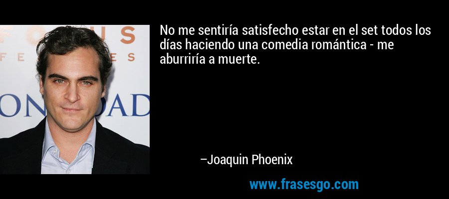 No me sentiría satisfecho estar en el set todos los días haciendo una comedia romántica - me aburriría a muerte. – Joaquin Phoenix