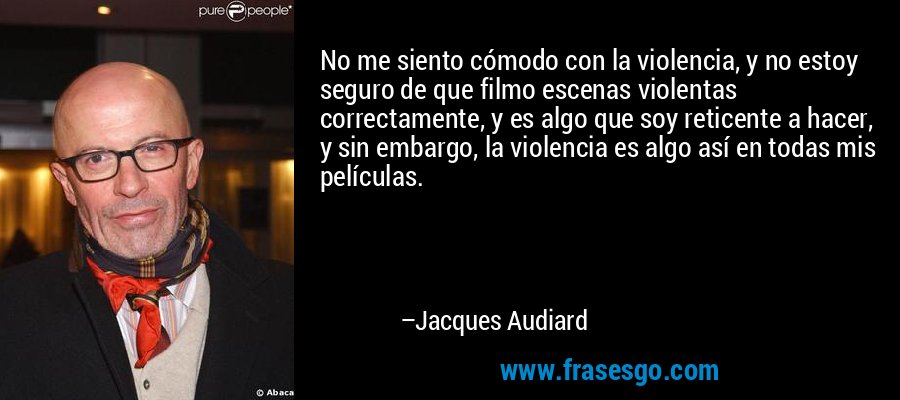 No me siento cómodo con la violencia, y no estoy seguro de que filmo escenas violentas correctamente, y es algo que soy reticente a hacer, y sin embargo, la violencia es algo así en todas mis películas. – Jacques Audiard