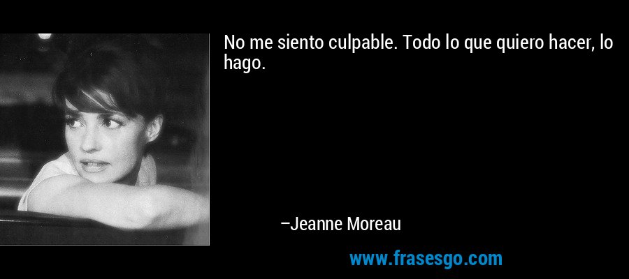 No me siento culpable. Todo lo que quiero hacer, lo hago. – Jeanne Moreau