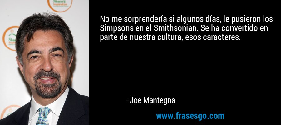 No me sorprendería si algunos días, le pusieron los Simpsons en el Smithsonian. Se ha convertido en parte de nuestra cultura, esos caracteres. – Joe Mantegna