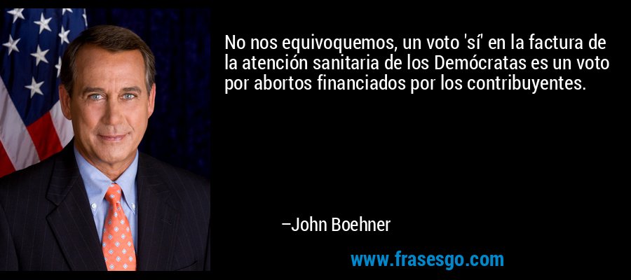 No nos equivoquemos, un voto 'sí' en la factura de la atención sanitaria de los Demócratas es un voto por abortos financiados por los contribuyentes. – John Boehner
