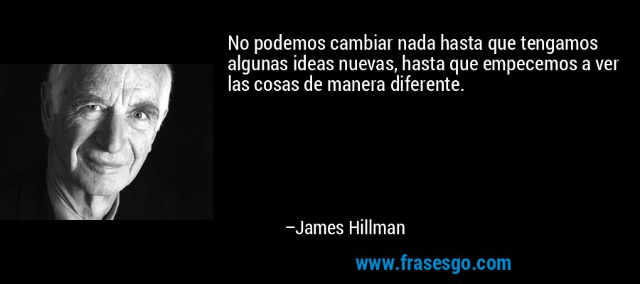 No podemos cambiar nada hasta que tengamos algunas ideas nuevas, hasta que empecemos a ver las cosas de manera diferente. – James Hillman