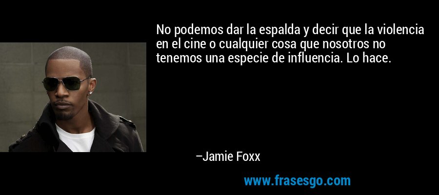 No podemos dar la espalda y decir que la violencia en el cine o cualquier cosa que nosotros no tenemos una especie de influencia. Lo hace. – Jamie Foxx