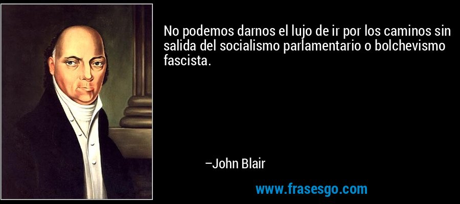 No podemos darnos el lujo de ir por los caminos sin salida del socialismo parlamentario o bolchevismo fascista. – John Blair