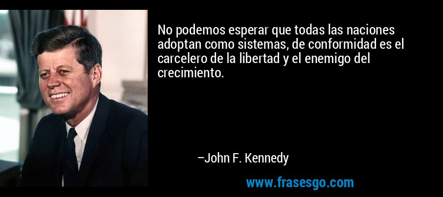 No podemos esperar que todas las naciones adoptan como sistemas, de conformidad es el carcelero de la libertad y el enemigo del crecimiento. – John F. Kennedy