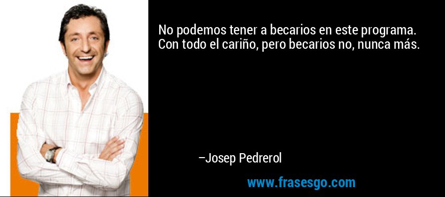 No podemos tener a becarios en este programa. Con todo el cariño, pero becarios no, nunca más. – Josep Pedrerol