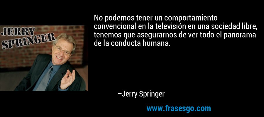 No podemos tener un comportamiento convencional en la televisión en una sociedad libre, tenemos que asegurarnos de ver todo el panorama de la conducta humana. – Jerry Springer
