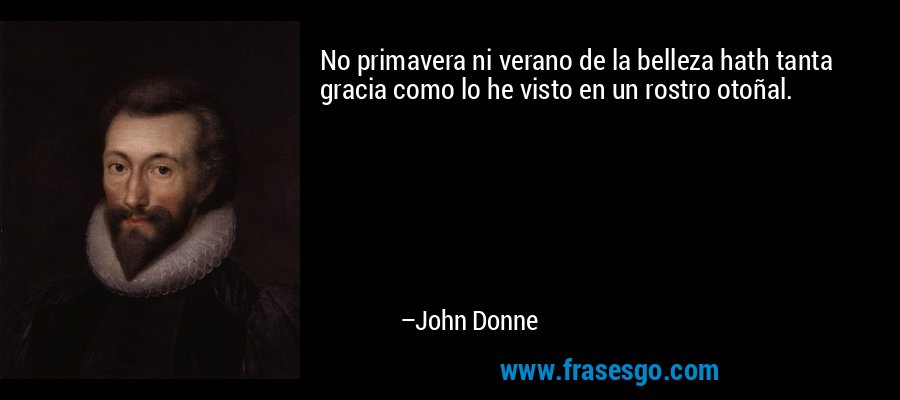 No primavera ni verano de la belleza hath tanta gracia como lo he visto en un rostro otoñal. – John Donne
