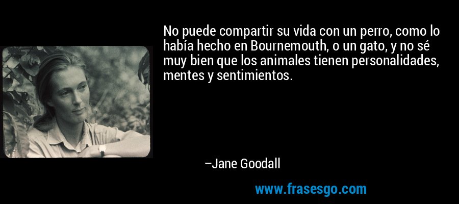 No puede compartir su vida con un perro, como lo había hecho en Bournemouth, o un gato, y no sé muy bien que los animales tienen personalidades, mentes y sentimientos. – Jane Goodall