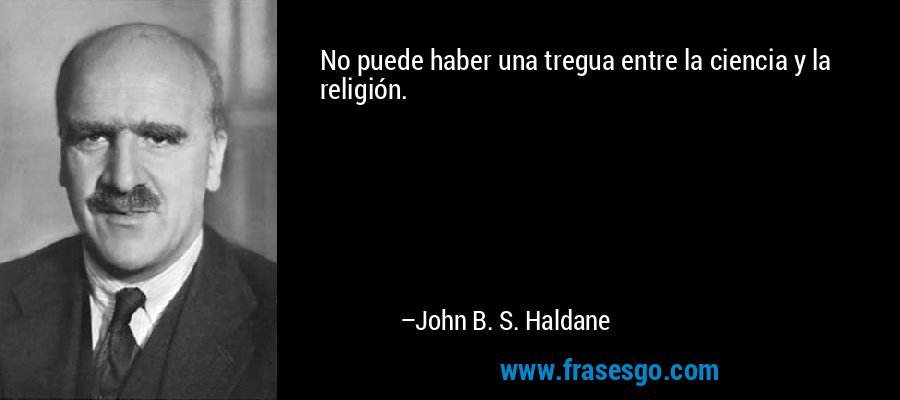 No puede haber una tregua entre la ciencia y la religión. – John B. S. Haldane