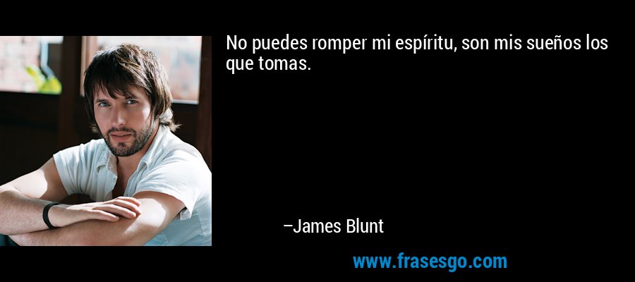 No puedes romper mi espíritu, son mis sueños los que tomas. – James Blunt