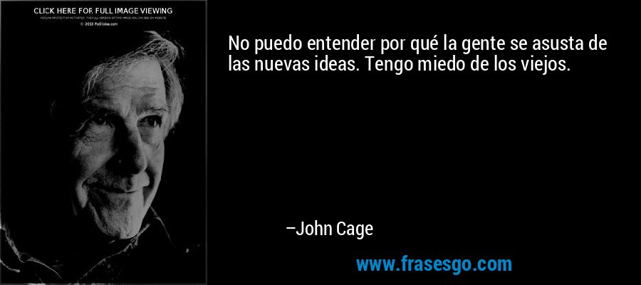 No puedo entender por qué la gente se asusta de las nuevas ideas. Tengo miedo de los viejos. – John Cage