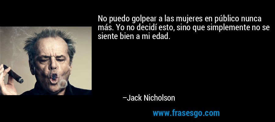 No puedo golpear a las mujeres en público nunca más. Yo no decidí esto, sino que simplemente no se siente bien a mi edad. – Jack Nicholson