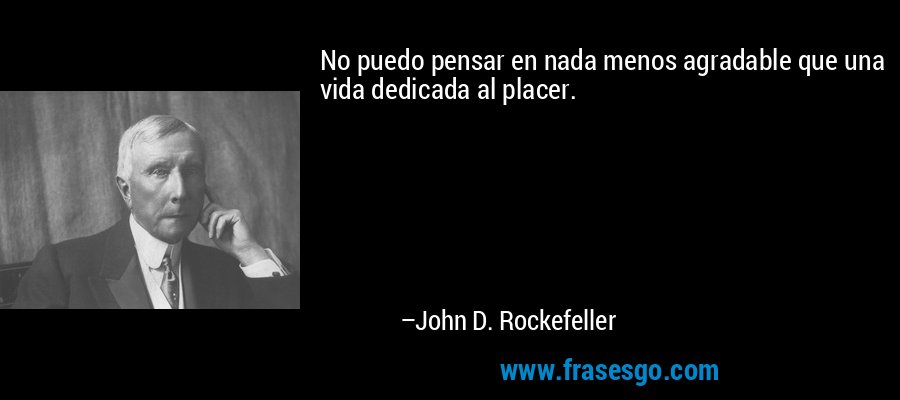 No puedo pensar en nada menos agradable que una vida dedicada al placer. – John D. Rockefeller