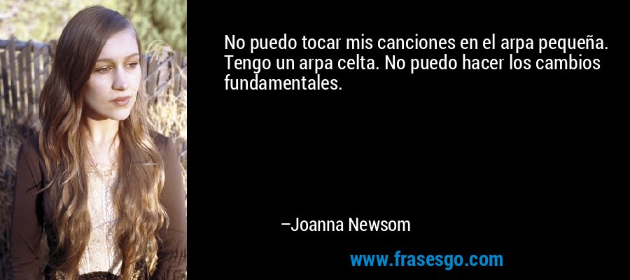 No puedo tocar mis canciones en el arpa pequeña. Tengo un arpa celta. No puedo hacer los cambios fundamentales. – Joanna Newsom