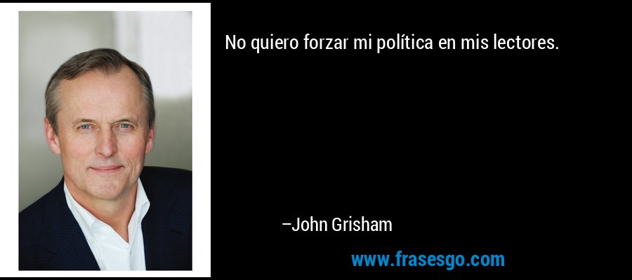 No quiero forzar mi política en mis lectores. – John Grisham