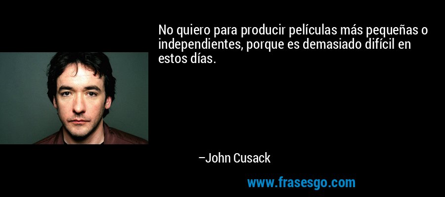 No quiero para producir películas más pequeñas o independientes, porque es demasiado difícil en estos días. – John Cusack