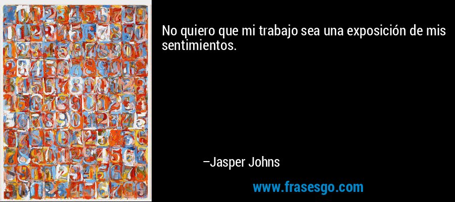 No quiero que mi trabajo sea una exposición de mis sentimientos. – Jasper Johns