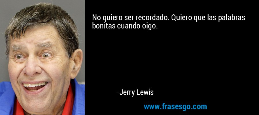 No quiero ser recordado. Quiero que las palabras bonitas cuando oigo. – Jerry Lewis