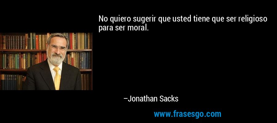 No quiero sugerir que usted tiene que ser religioso para ser moral. – Jonathan Sacks