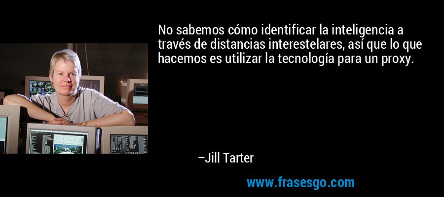 No sabemos cómo identificar la inteligencia a través de distancias interestelares, así que lo que hacemos es utilizar la tecnología para un proxy. – Jill Tarter